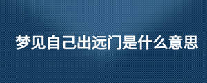 夢見自己出遠(yuǎn)門是什么意思