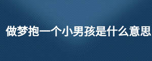 做夢(mèng)抱一個(gè)小男孩是什么意思