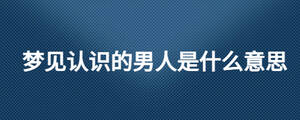 夢見認識的男人是什么意思
