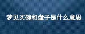 夢見買碗和盤子是什么意思