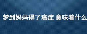 夢到媽媽得了癌癥 意味著什么