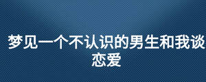 夢(mèng)見一個(gè)不認(rèn)識(shí)的男生和我談戀愛