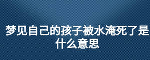 夢(mèng)見(jiàn)自己的孩子被水淹死了是什么意思