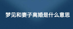 夢(mèng)見(jiàn)和妻子離婚是什么意思
