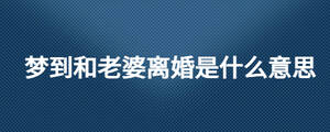 夢到和老婆離婚是什么意思