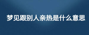 夢(mèng)見(jiàn)跟別人親熱是什么意思