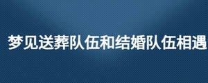 夢(mèng)見送葬隊(duì)伍和結(jié)婚隊(duì)伍相遇
