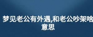 夢見老公有外遇,和老公吵架啥意思