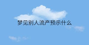 夢(mèng)見(jiàn)別人流產(chǎn)預(yù)示什么