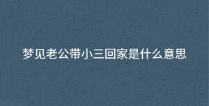 夢見老公帶小三回家是什么意思