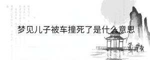 夢見兒子被車撞死了是什么意思