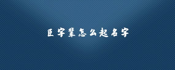 臣字輩怎么起名字